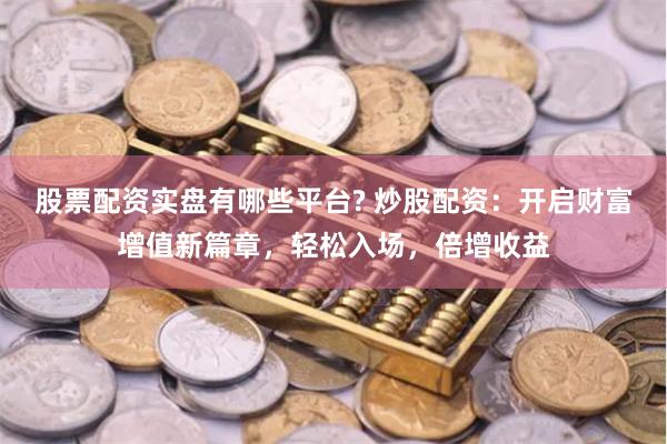 股票配资实盘有哪些平台? 炒股配资：开启财富增值新篇章，轻松入场，倍增收益