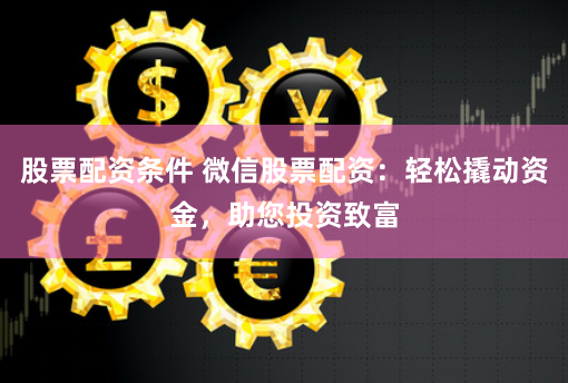股票配资条件 微信股票配资：轻松撬动资金，助您投资致富