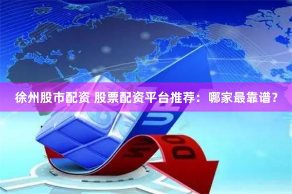 徐州股市配资 股票配资平台推荐：哪家最靠谱？