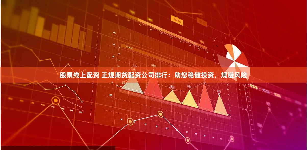 股票线上配资 正规期货配资公司排行：助您稳健投资，规避风险