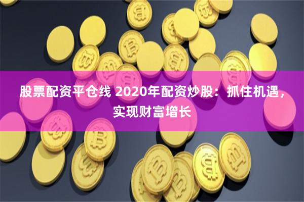 股票配资平仓线 2020年配资炒股：抓住机遇，实现财富增长