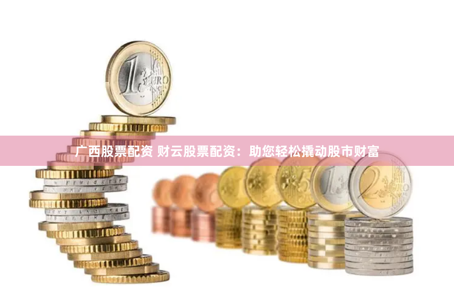 广西股票配资 财云股票配资：助您轻松撬动股市财富