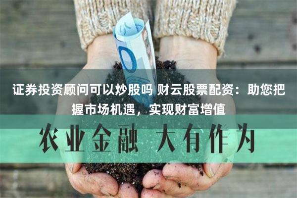 证券投资顾问可以炒股吗 财云股票配资:助您把握市场机遇,实现财富增值