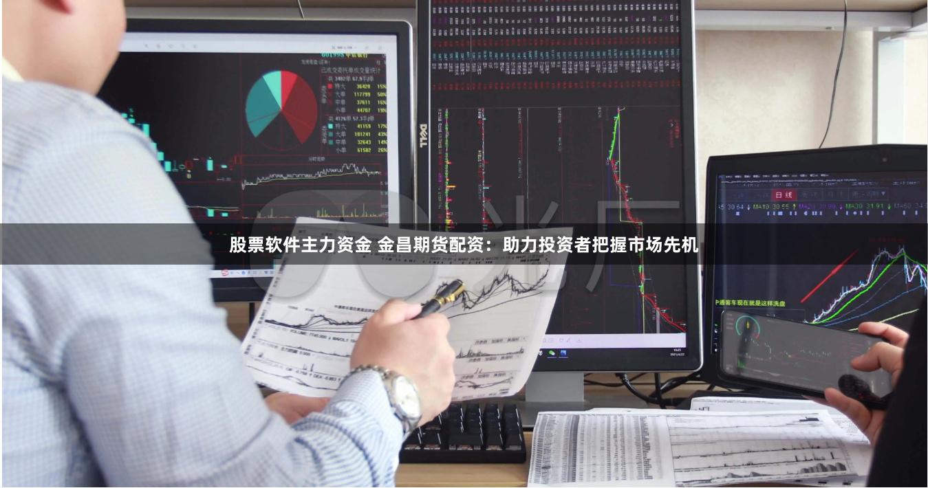 股票软件主力资金 金昌期货配资：助力投资者把握市场先机