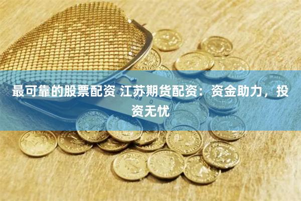 最可靠的股票配资 江苏期货配资：资金助力，投资无忧