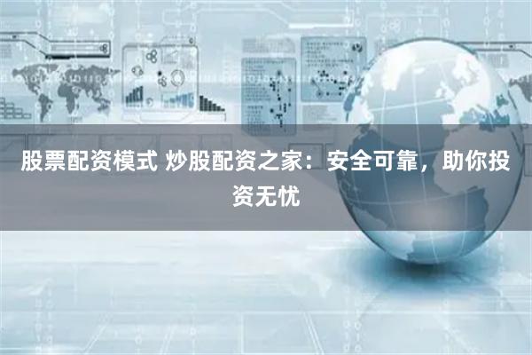 股票配资模式 炒股配资之家：安全可靠，助你投资无忧