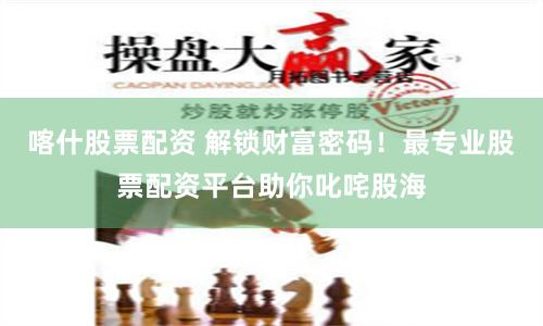 喀什股票配资 解锁财富密码！最专业股票配资平台助你叱咤股海