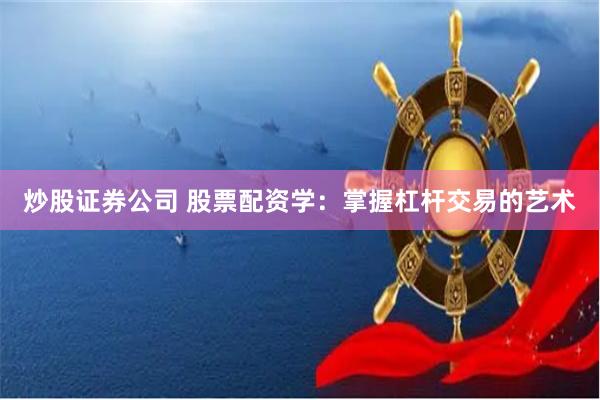 炒股证券公司 股票配资学：掌握杠杆交易的艺术