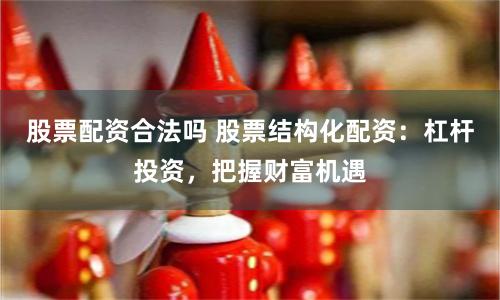 股票配资合法吗 股票结构化配资：杠杆投资，把握财富机遇