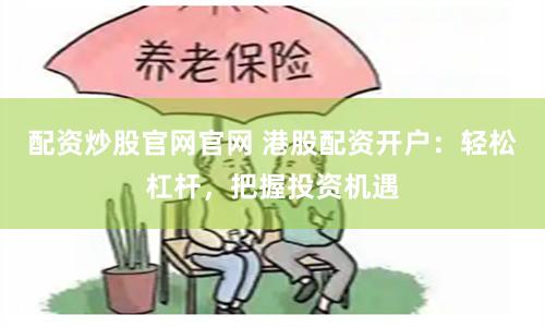 配资炒股官网官网 港股配资开户：轻松杠杆，把握投资机遇