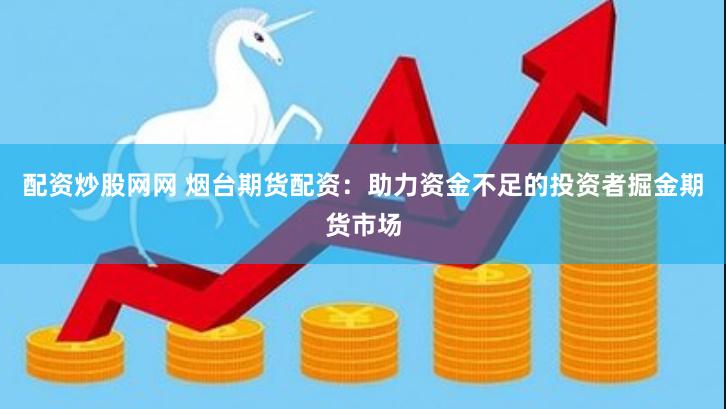 配资炒股网网 烟台期货配资：助力资金不足的投资者掘金期货市场