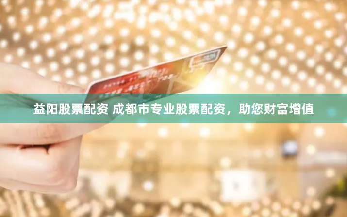 益阳股票配资 成都市专业股票配资，助您财富增值