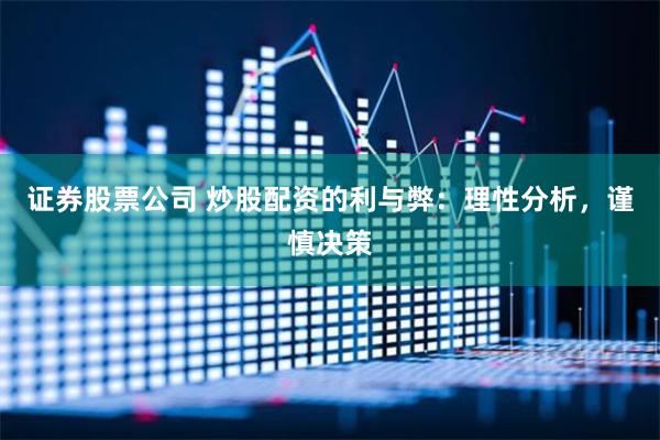 证券股票公司 炒股配资的利与弊：理性分析，谨慎决策