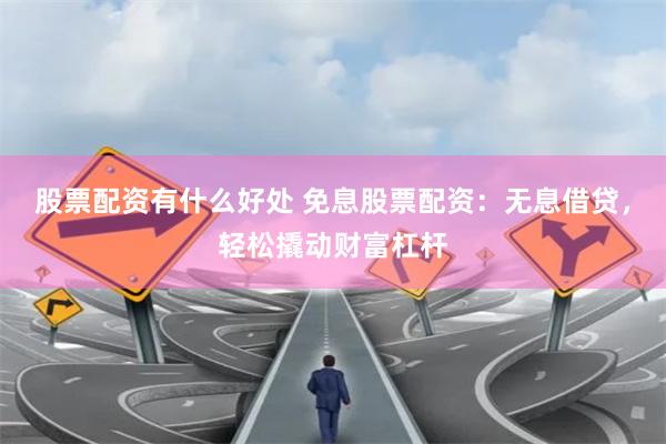 股票配资有什么好处 免息股票配资：无息借贷，轻松撬动财富杠杆