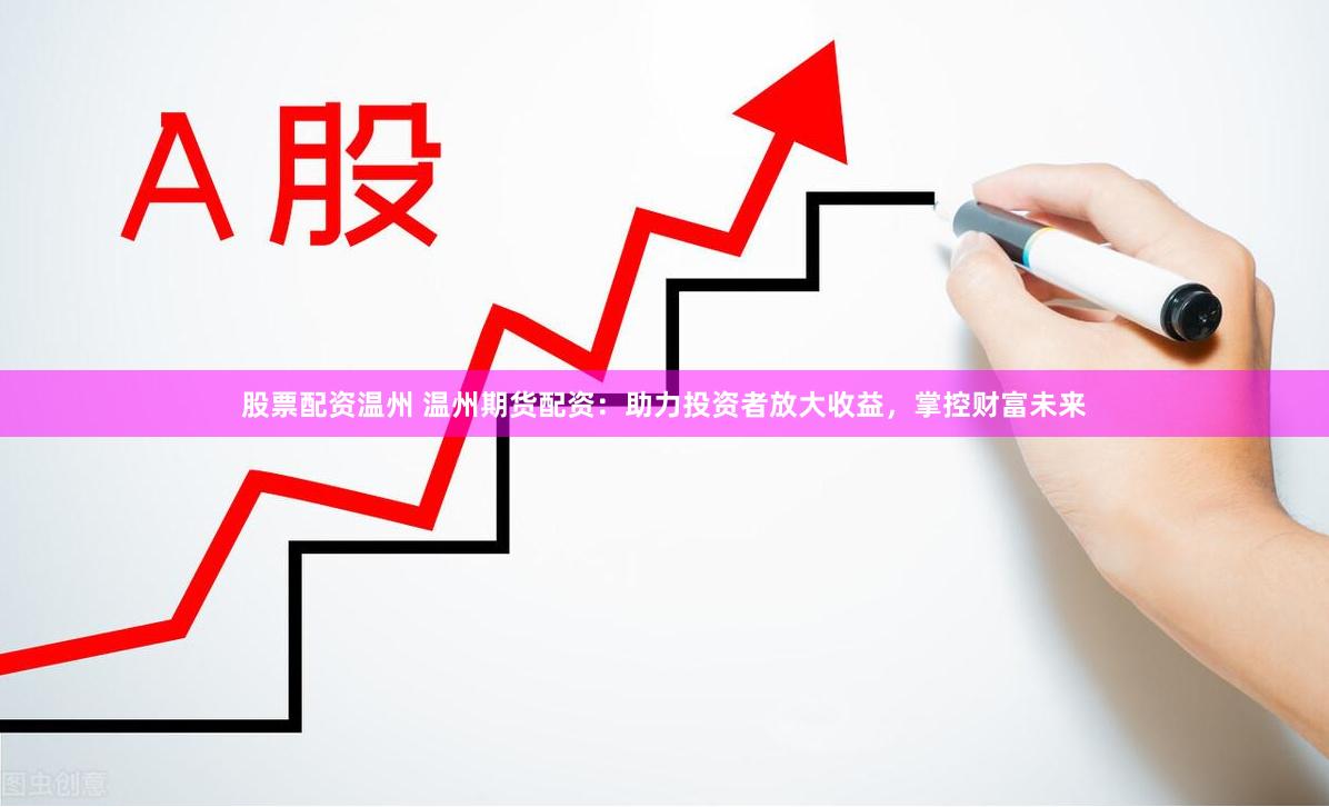 股票配资温州 温州期货配资：助力投资者放大收益，掌控财富未来