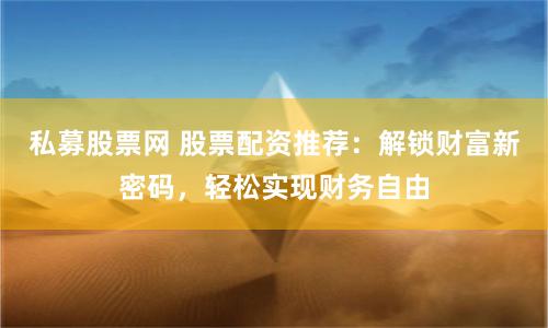 私募股票网 股票配资推荐:解锁财富新密码,轻松实现财务自由
