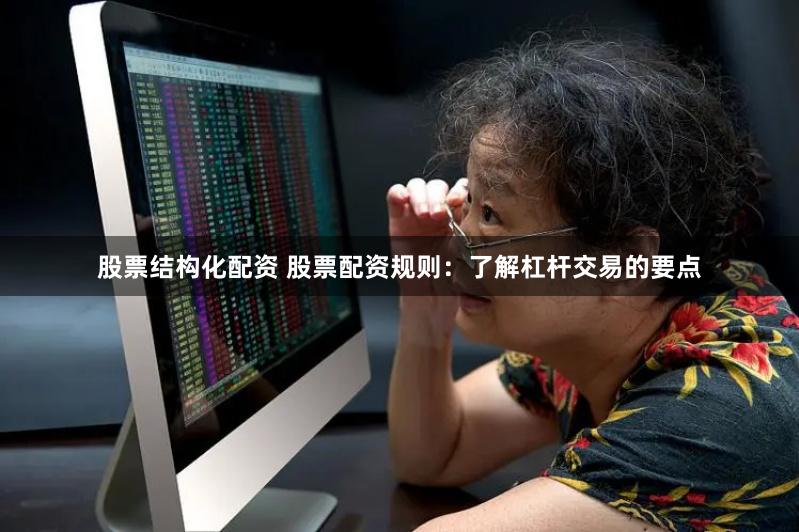 股票结构化配资 股票配资规则:了解杠杆交易的要点