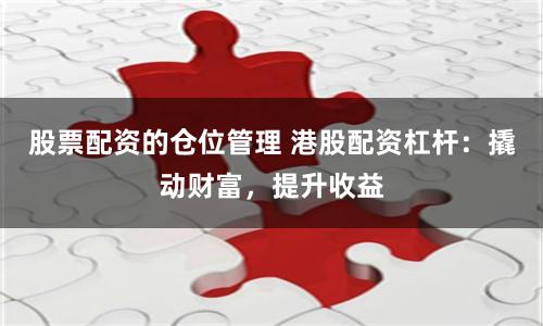股票配资的仓位管理 港股配资杠杆：撬动财富，提升收益