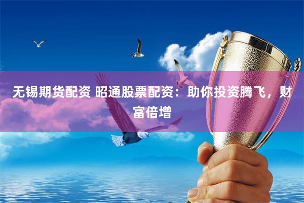 无锡期货配资 昭通股票配资：助你投资腾飞，财富倍增