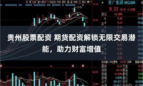 贵州股票配资 期货配资解锁无限交易潜能,助力财富增值