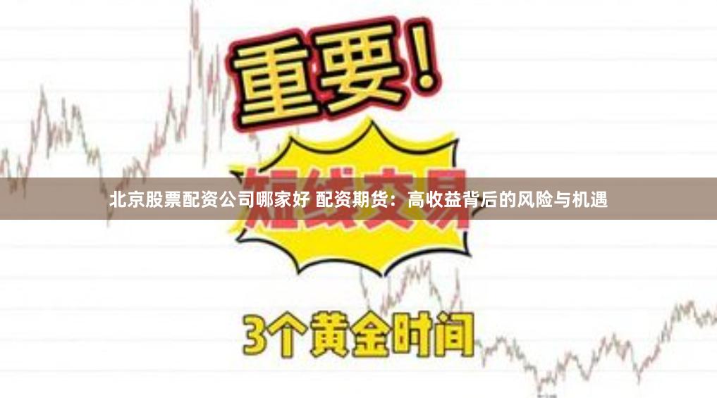 北京股票配资公司哪家好 配资期货:高收益背后的风险与机遇