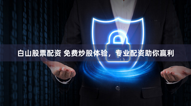 白山股票配资 免费炒股体验,专业配资助你赢利