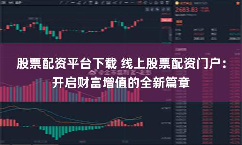 股票配资平台下载 线上股票配资门户:开启财富增值的全新篇章
