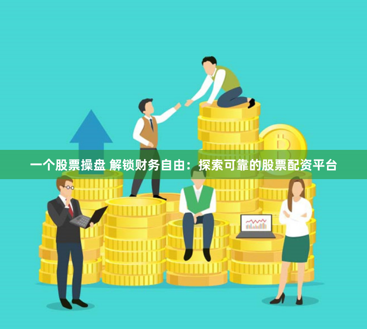 一个股票操盘 解锁财务自由：探索可靠的股票配资平台