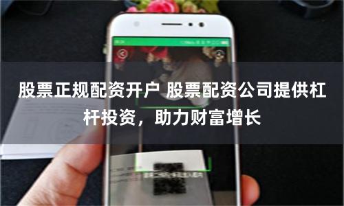 股票正规配资开户 股票配资公司提供杠杆投资，助力财富增长