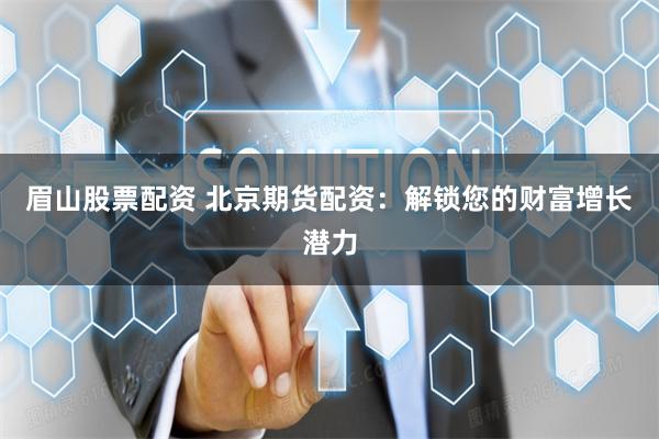 眉山股票配资 北京期货配资:解锁您的财富增长潜力