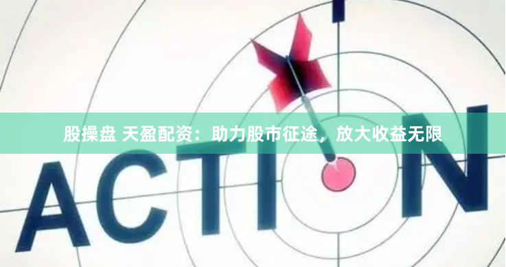 股操盘 天盈配资：助力股市征途，放大收益无限