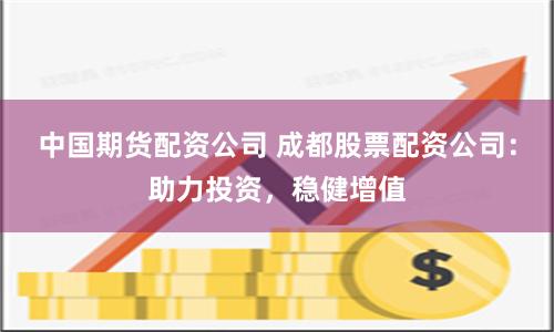 中国期货配资公司 成都股票配资公司:助力投资,稳健增值