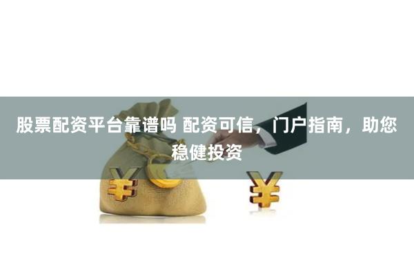 股票配资平台靠谱吗 配资可信，门户指南，助您稳健投资