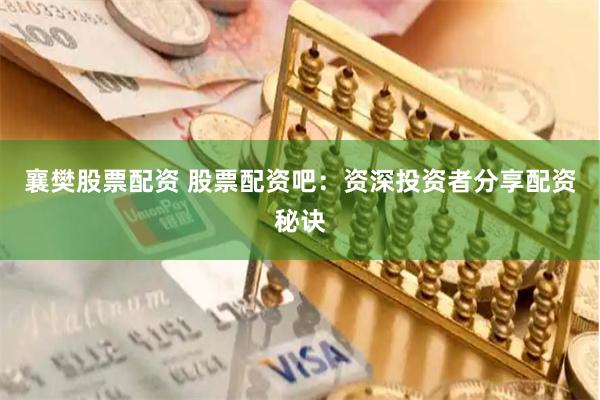 襄樊股票配资 股票配资吧：资深投资者分享配资秘诀