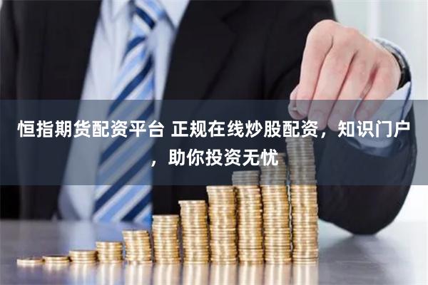 恒指期货配资平台 正规在线炒股配资，知识门户，助你投资无忧