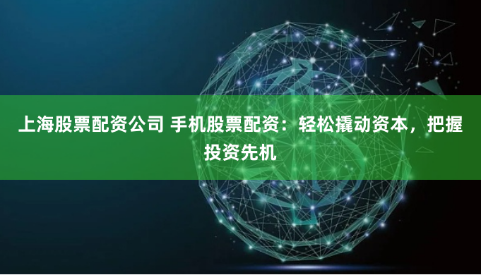 上海股票配资公司 手机股票配资：轻松撬动资本，把握投资先机