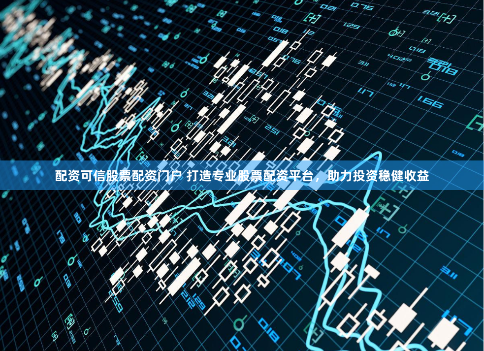 配资可信股票配资门户 打造专业股票配资平台,助力投资稳健收益