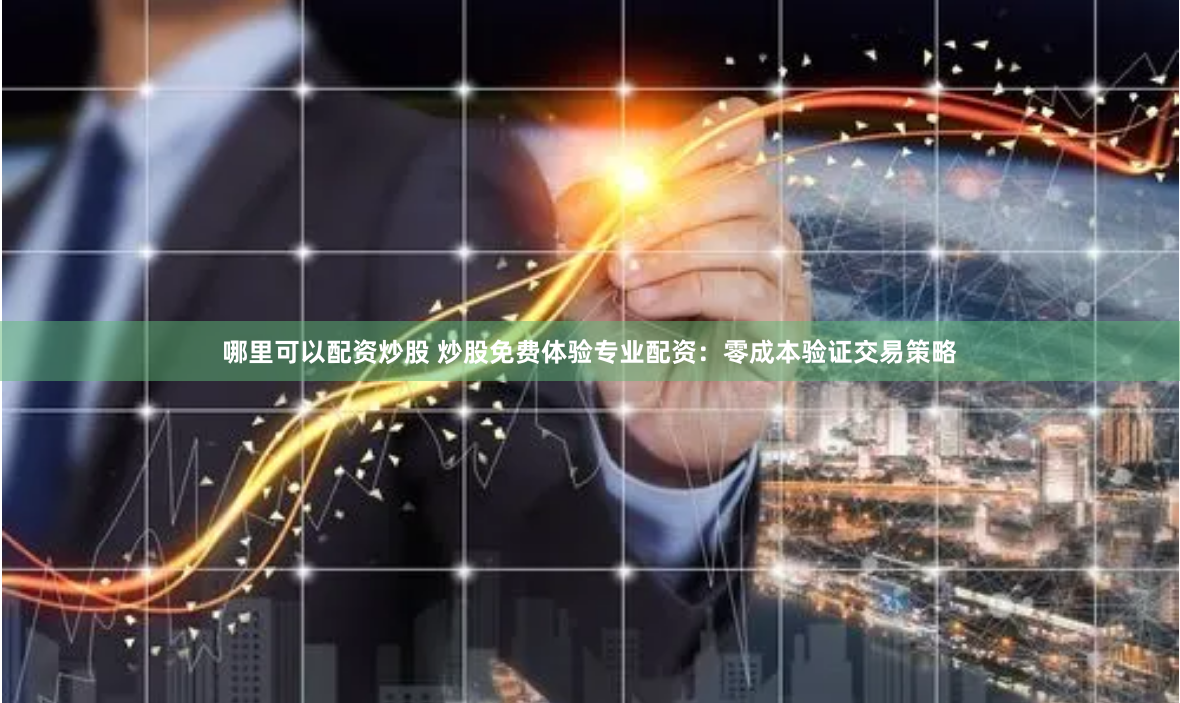 哪里可以配资炒股 炒股免费体验专业配资:零成本验证交易策略