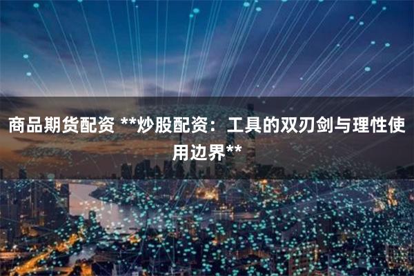 商品期货配资 **炒股配资:工具的双刃剑与理性使用边界**