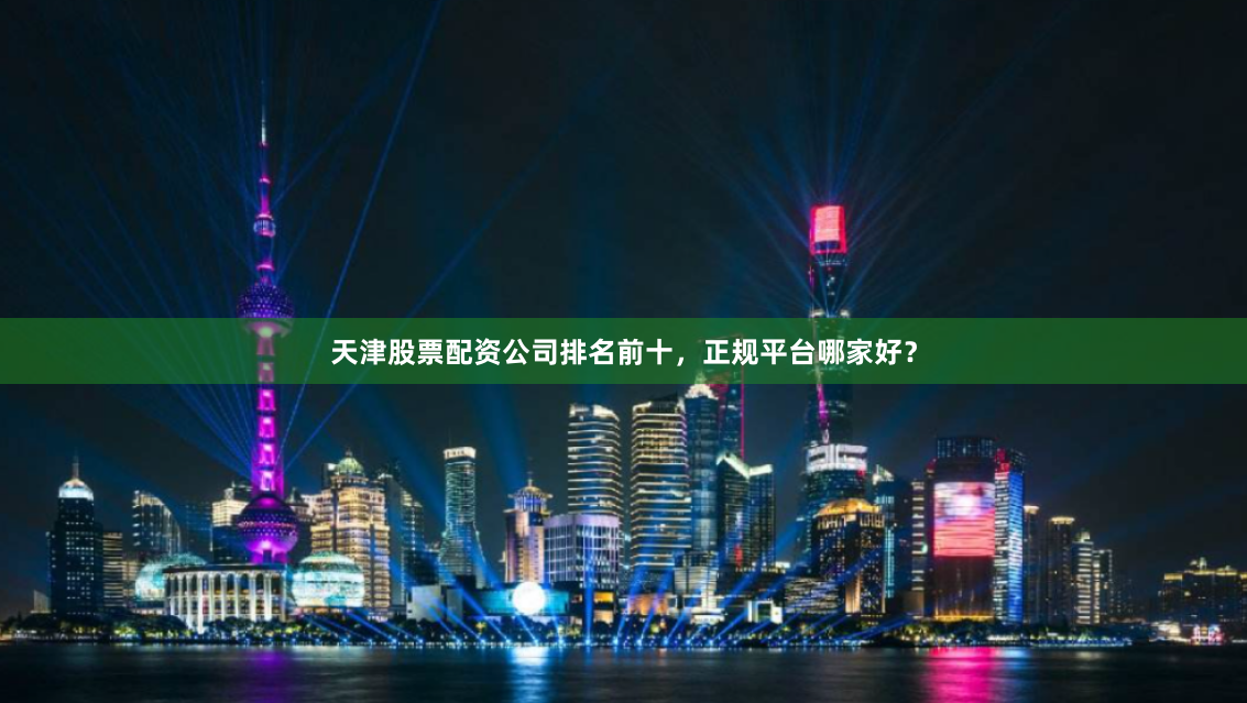 天津股票配资公司排名前十,正规平台哪家好?