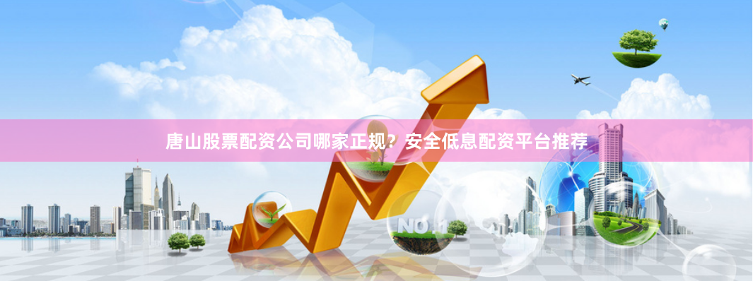 唐山股票配资公司哪家正规?安全低息配资平台推荐