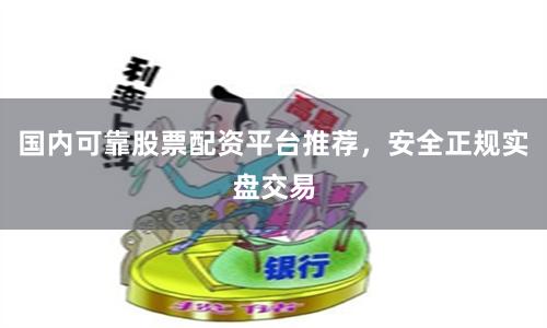 国内可靠股票配资平台推荐，安全正规实盘交易