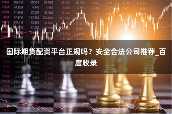 国际期货配资平台正规吗？安全合法公司推荐_百度收录