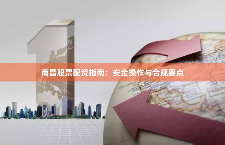 南昌股票配资指南：安全操作与合规要点
