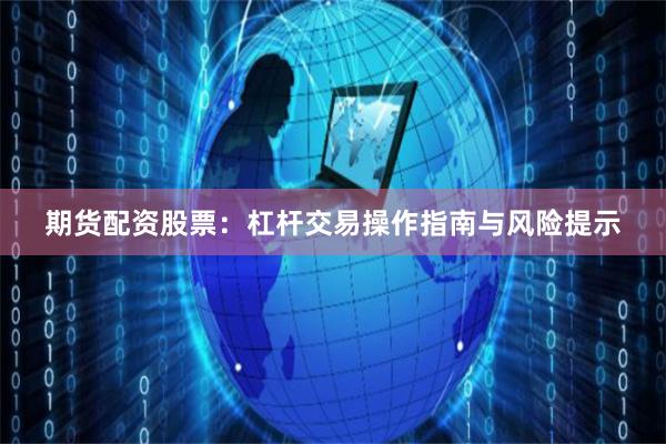 期货配资股票：杠杆交易操作指南与风险提示