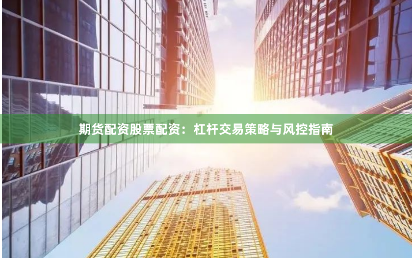 期货配资股票配资:杠杆交易策略与风控指南