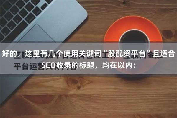 好的，这里有几个使用关键词“股配资平台”且适合SEO收录的标题，均在以内：