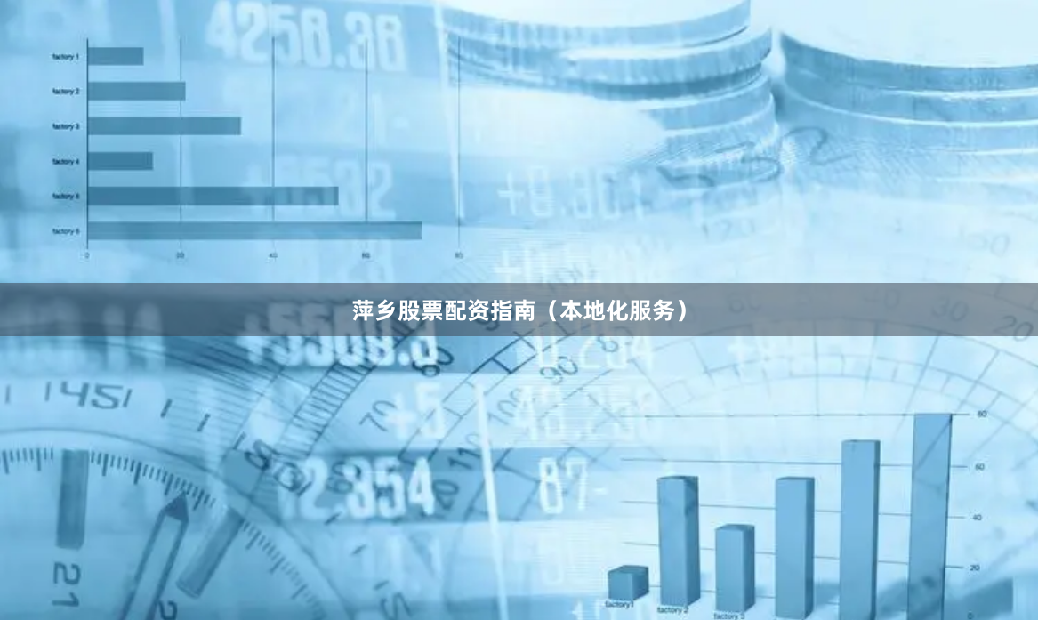 萍乡股票配资指南（本地化服务）