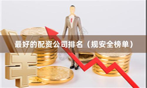 最好的配资公司排名(规安全榜单)