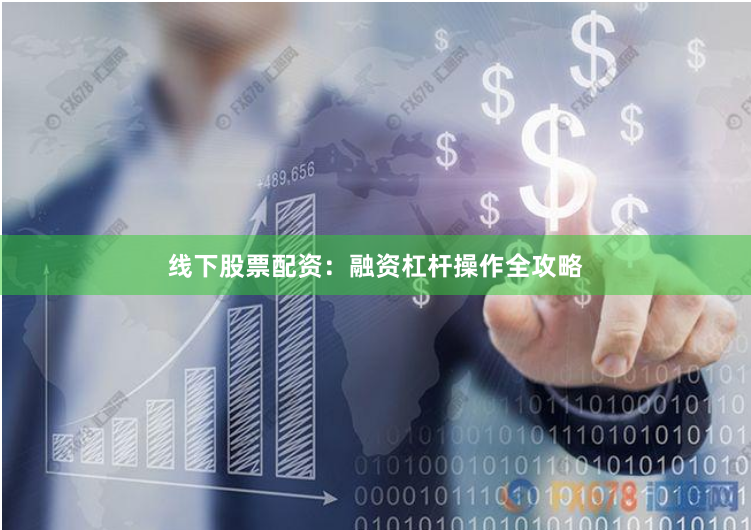 线下股票配资：融资杠杆操作全攻略